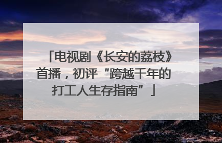 电视剧《长安的荔枝》首播，初评“跨越千年的打工人生存指南”