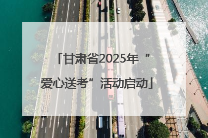 甘肃省2025年“爱心送考”活动启动