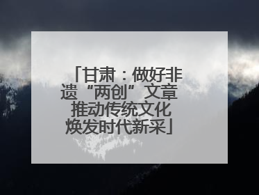 甘肃：做好非遗“两创”文章 推动传统文化焕发时代新采