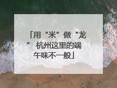 用“米”做“龙” 杭州这里的端午味不一般