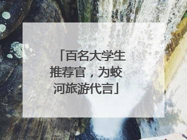 百名大学生推荐官，为蛟河旅游代言