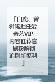 白鹿、曾舜晞担任爱奇艺VIP内容推荐官 剧粉解锁追剧新福利