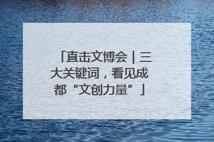 直击文博会｜三大关键词，看见成都“文创力量”
