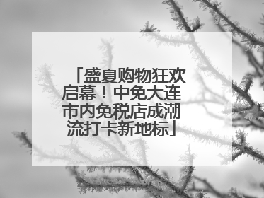 盛夏购物狂欢启幕！中免大连市内免税店成潮流打卡新地标