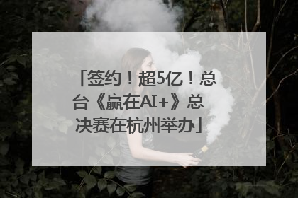 签约！超5亿！总台《赢在AI+》总决赛在杭州举办
