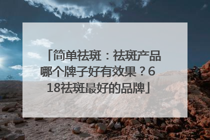 简单祛斑：祛斑产品哪个牌子好有效果？618祛斑最好的品牌