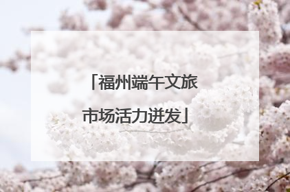 福州端午文旅市场活力迸发