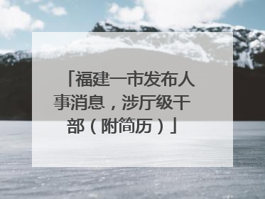 福建一市发布人事消息，涉厅级干部（附简历）