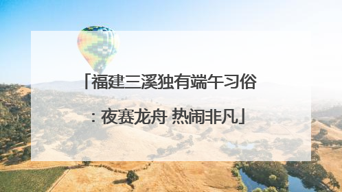 福建三溪独有端午习俗：夜赛龙舟 热闹非凡