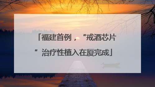福建首例，“戒酒芯片”治疗性植入在厦完成