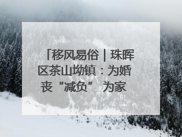 移风易俗｜珠晖区茶山坳镇：为婚丧“减负” 为家庭“减压”