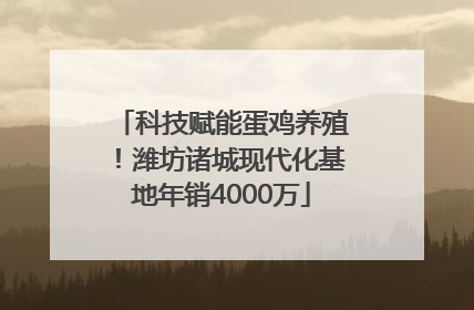 科技赋能蛋鸡养殖！潍坊诸城现代化基地年销4000万