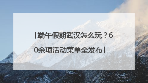 端午假期武汉怎么玩？60余项活动菜单全发布