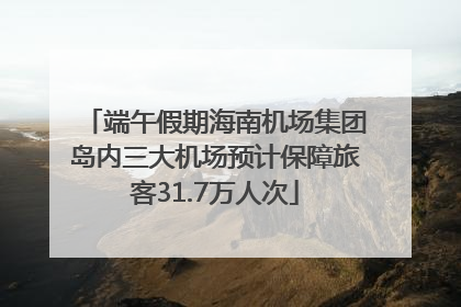 端午假期海南机场集团岛内三大机场预计保障旅客31.7万人次