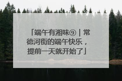 端午有湘味⑨｜常德河街的端午快乐，提前一天就开始了
