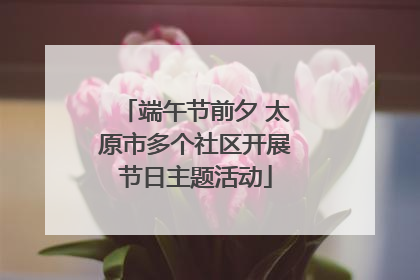 端午节前夕 太原市多个社区开展节日主题活动