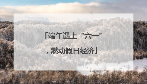 端午遇上“六一”，燃动假日经济