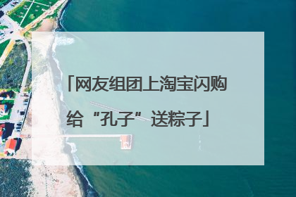 网友组团上淘宝闪购给“孔子”送粽子