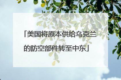 美国将原本供给乌克兰的防空部件转至中东