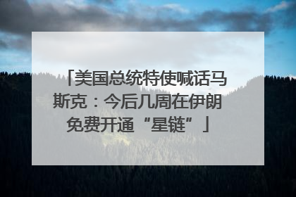 美国总统特使喊话马斯克：今后几周在伊朗免费开通“星链”