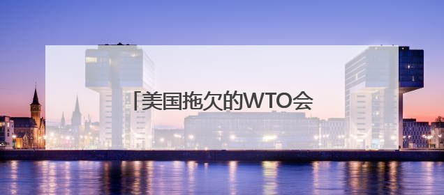美国拖欠的WTO会费什么时候缴？还续不续？WTO这样回应