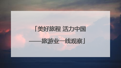 美好旅程 活力中国——旅游业一线观察