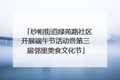 纱帽街道绿苑路社区开展端午节活动暨第三届邻里美食文化节