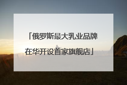 俄罗斯最大乳业品牌在华开设首家旗舰店