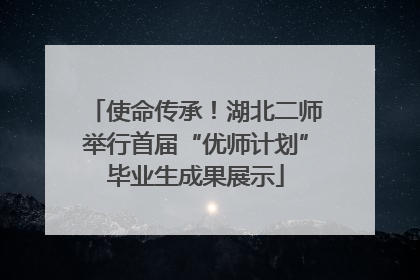 使命传承！湖北二师举行首届“优师计划”毕业生成果展示