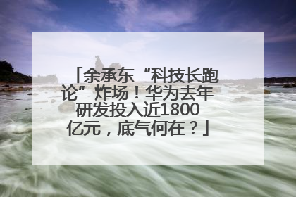 余承东“科技长跑论”炸场！华为去年研发投入近1800亿元，底气何在？