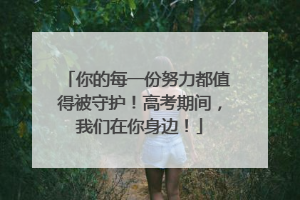 你的每一份努力都值得被守护！高考期间，我们在你身边！
