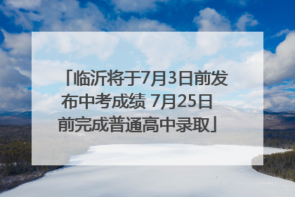 临沂将于7月3日前发布中考成绩 7月25日前完成普通高中录取