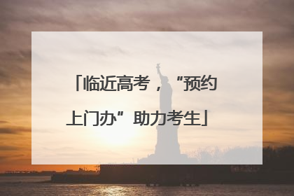 临近高考，“预约上门办”助力考生