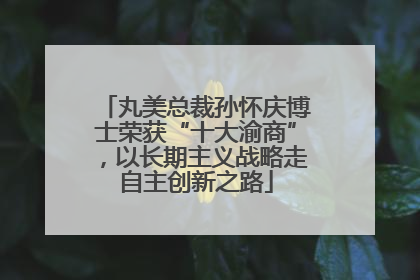 丸美总裁孙怀庆博士荣获“十大渝商”，以长期主义战略走自主创新之路