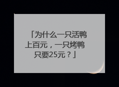 为什么一只活鸭上百元，一只烤鸭只要25元？