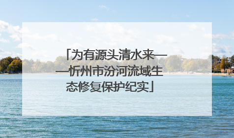 为有源头清水来——忻州市汾河流域生态修复保护纪实