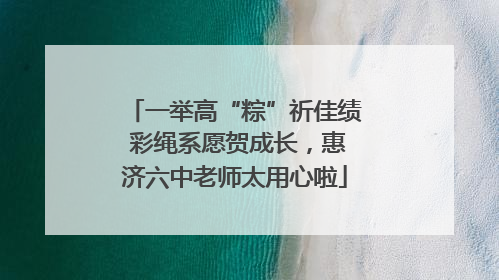 一举高“粽”祈佳绩 彩绳系愿贺成长，惠济六中老师太用心啦
