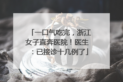 一口气吃完，浙江女子直奔医院！医生：已接诊十几例了