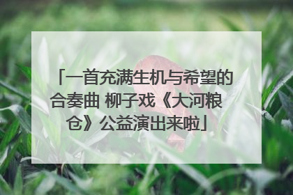 一首充满生机与希望的合奏曲 柳子戏《大河粮仓》公益演出来啦