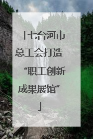 七台河市总工会打造“职工创新成果展馆”