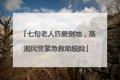 七旬老人昏厥倒地，蒸湘民警紧急救助脱险