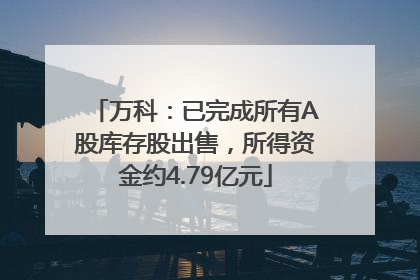 万科：已完成所有A股库存股出售，所得资金约4.79亿元