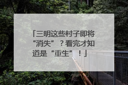 三明这些村子即将“消失”？看完才知道是“重生”！