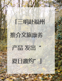 三明赴福州推介文旅康养产品 发出“夏日邀约”