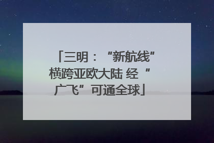 三明：“新航线”横跨亚欧大陆 经“广飞”可通全球