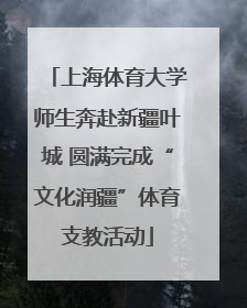 上海体育大学师生奔赴新疆叶城 圆满完成“文化润疆”体育支教活动