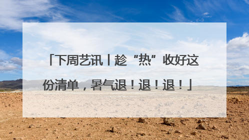 下周艺讯丨趁“热”收好这份清单，暑气退！退！退！