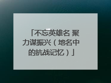 不忘英雄名 聚力谋振兴（地名中的抗战记忆）