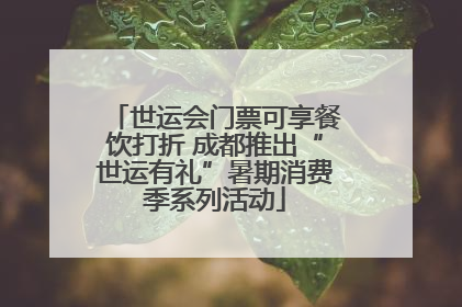 世运会门票可享餐饮打折 成都推出“世运有礼”暑期消费季系列活动