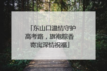 东山口温情守护高考路，旗袍粽香寄寓深情祝福